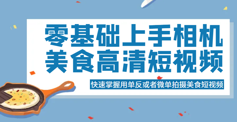 零基础上手相机美食高清短视频，快速掌握用单反或者微单拍摄美食短视频-颜夕资源网-第14张图片