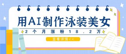 用AI生成泳装美女短视频，2个月涨粉18.2万，多种变现月收益万元-颜夕资源网-第12张图片