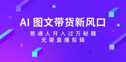 AI图文带货新风口：普通人月入过万秘籍，无需直播剪辑-颜夕资源网-第14张图片