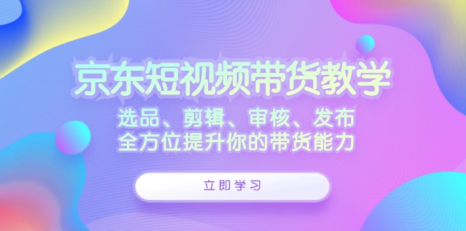 京东短视频带货教学：选品、剪辑、审核、发布，全方位提升你的带货能力-倒腾怪分享社-第16张图片