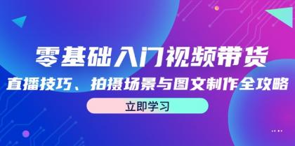 零基础入门视频带货：直播技巧、拍摄场景与图文制作全攻略-颜夕资源网-第14张图片